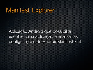 Manifest Explorer


 Aplicação Android que possibilita
 escolher uma aplicação e analisar as
 configurações do AndroidManifest.xml
 