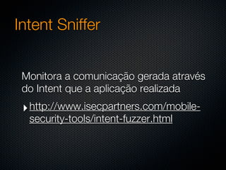 Intent Sniffer


 Monitora a comunicação gerada através
 do Intent que a aplicação realizada
 ‣ http://www.isecpartners.com/mobile-
  security-tools/intent-fuzzer.html
 