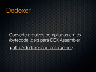 Dedexer


Converte arquivos compilados em dx
(bytecode .dex) para DEX Assembler
‣ http://dedexer.sourceforge.net/
 
