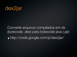 dex2jar


Converte arquivos compilados em dx
(bytecode .dex) para bytecode java (.jar)
 ‣ http://code.google.com/p/dex2jar/
 