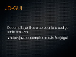JD-GUI


Decompila jar files e apresenta o código
fonte em java
‣ http://java.decompiler.free.fr/?q=jdgui
 
