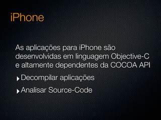 iPhone

As aplicações para iPhone são
desenvolvidas em linguagem Objective-C
e altamente dependentes da COCOA API
‣ Decompilar aplicações
‣ Analisar Source-Code
 