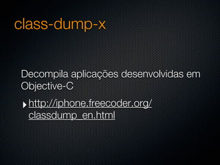 class-dump-x


Decompila aplicações desenvolvidas em
Objective-C
‣ http://iphone.freecoder.org/
 classdump_en.html
 