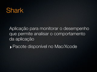 Shark

Aplicação para monitorar o desempenho
que permite analisar o comportamento
da aplicação
‣ Pacote disponível no Mac/Xcode
 