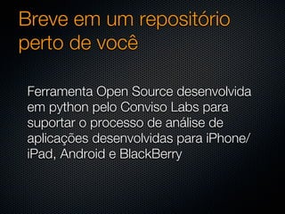 Breve em um repositório
perto de você

Ferramenta Open Source desenvolvida
em python pelo Conviso Labs para
suportar o processo de análise de
aplicações desenvolvidas para iPhone/
iPad, Android e BlackBerry
 