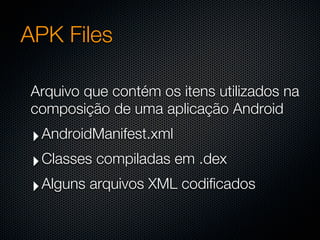 APK Files

Arquivo que contém os itens utilizados na
composição de uma aplicação Android
 ‣ AndroidManifest.xml
 ‣ Classes compiladas em .dex
 ‣ Alguns arquivos XML codificados
 