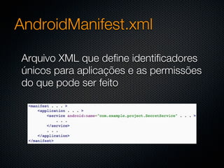 AndroidManifest.xml

Arquivo XML que define identificadores
únicos para aplicações e as permissões
do que pode ser feito
 