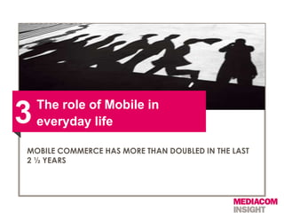 The role of Mobile in
3   everyday life

MOBILE COMMERCE HAS MORE THAN DOUBLED IN THE LAST
2 ½ YEARS
 