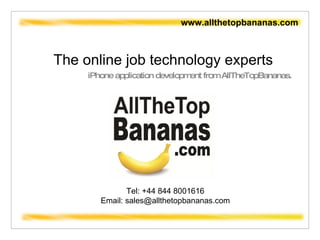 The online job technology experts iPhone application development from AllTheTopBananas.  www.allthetopbananas.com Tel: +44 844 8001616 Email: sales@allthetopbananas.com 