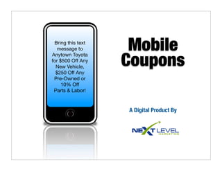 Bring this text
   message to       Mobile
                   Coupons
Anytown Toyota
for $500 Off Any
  New Vehicle,
  $250 Off Any
 Pre-Owned or
     10% Off
 Parts & Labor!



                   A Digital Product By
 