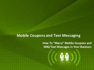 Mobile Coupons and Text Messaging
             How To "Marry" Mobile Coupons and
             SMS/Text Messages in Your Business
 