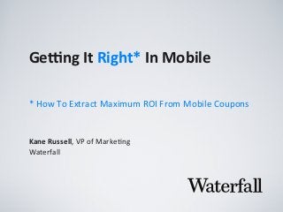 Ge#ng	
  It	
  Right*	
  In	
  Mobile
Kane	
  Russell,	
  VP	
  of	
  Marke,ng
Waterfall
*	
  How	
  To	
  Extract	
  Maximum	
  ROI	
  From	
  Mobile	
  Coupons	
  
 