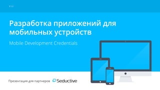 Презентация для партнеров
Разработка приложений для
мобильных устройств
Mobile Development Credentials
V 1.2
 