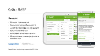 Кейс: BASF
Функции:
- Каталог препаратов
- Калькулятор прибыльности
- Анализ и вывод рекомендация
- Буклеты компании
- Отправка отчетов на e-mail
- Приложение для смартфонов и
планшетов
Google Play AppStore Скоро
Разработано на кроссплатформенном SDK HaXe
 