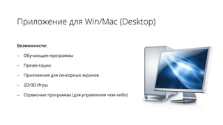 Возможности:
 Обучающие программы
 Презентации
 Приложения для сенсорных экранов
 2D/3D Игры
 Сервисные программы (для управления чем-либо)
Приложение для Win/Mac (Desktop)
 