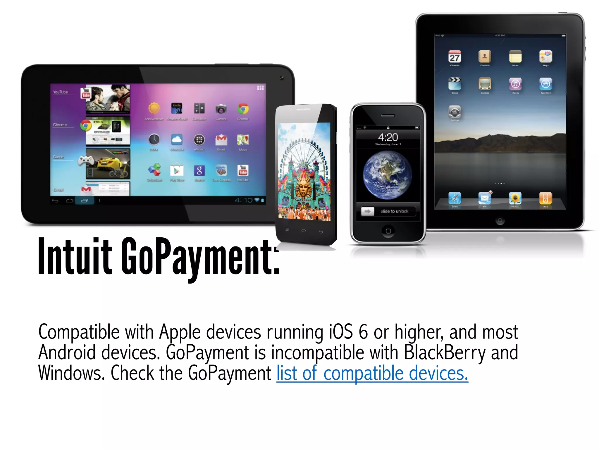 Compatible with Apple devices running iOS 6 or higher, and most
Android devices. GoPayment is incompatible with BlackBerry and
Windows. Check the GoPayment list of compatible devices.
Intuit GoPayment:
 