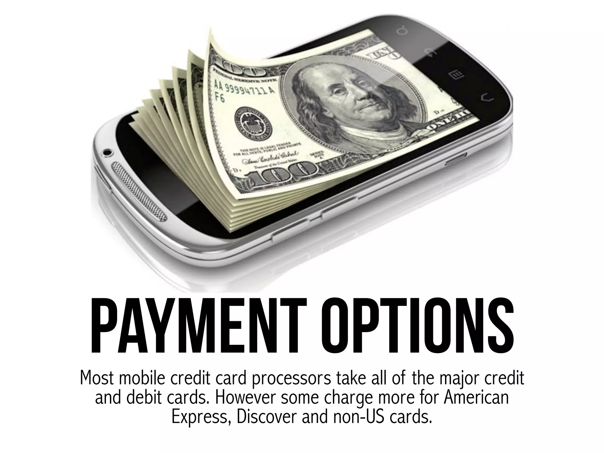 Payment OptionsMost mobile credit card processors take all of the major credit
and debit cards. However some charge more for American
Express, Discover and non-US cards.
 