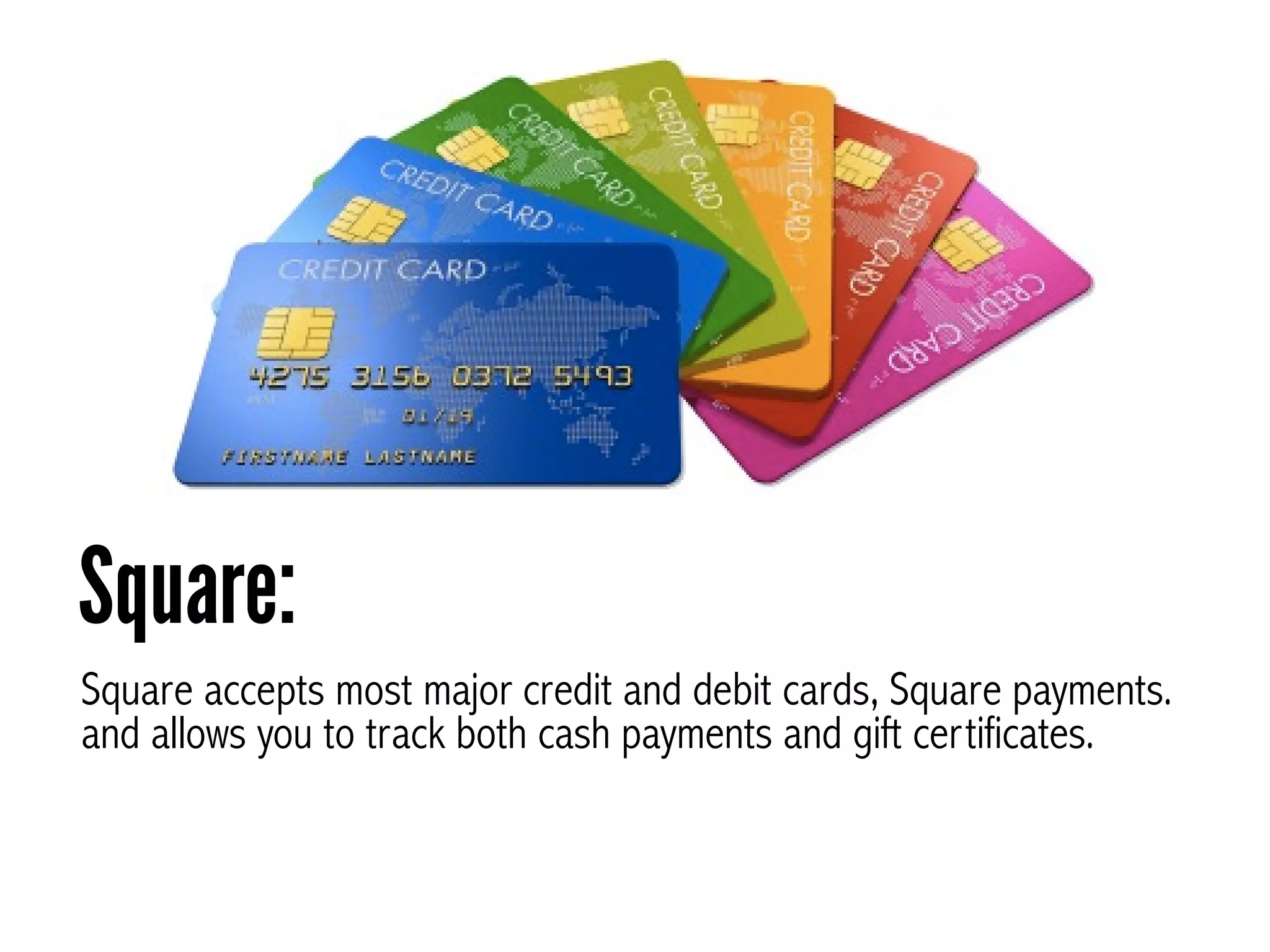 Square accepts most major credit and debit cards, Square payments.
and allows you to track both cash payments and gift certificates.
Square:
 