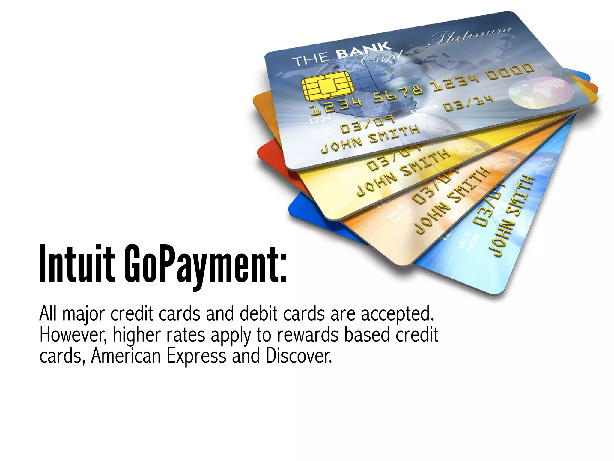 All major credit cards and debit cards are accepted.
However, higher rates apply to rewards based credit
cards, American Express and Discover.
Intuit GoPayment:
 