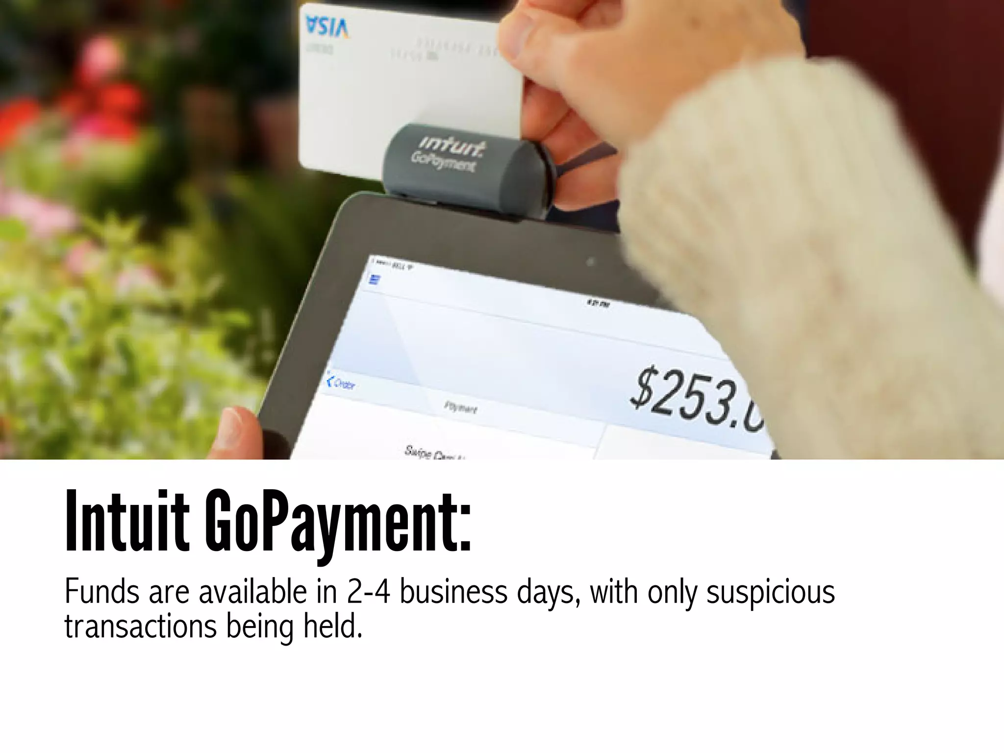 Funds are available in 2-4 business days, with only suspicious
transactions being held.
Intuit GoPayment:
 