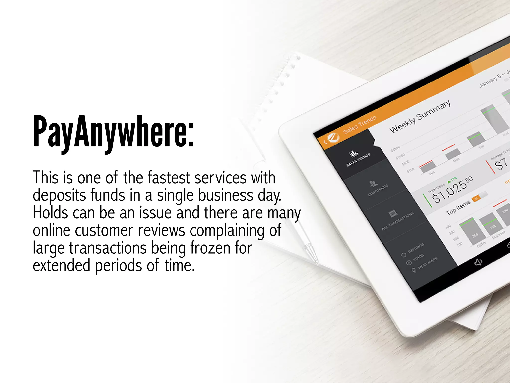 This is one of the fastest services with
deposits funds in a single business day.
Holds can be an issue and there are many
online customer reviews complaining of
large transactions being frozen for
extended periods of time.
PayAnywhere:
 