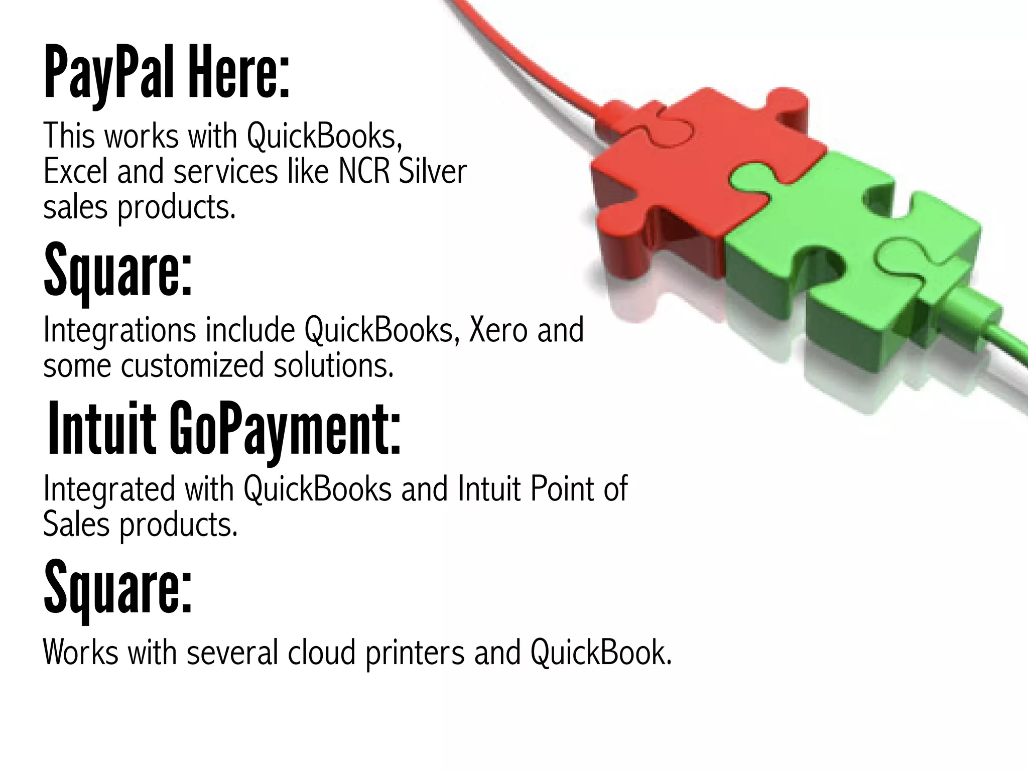 This works with QuickBooks,
Excel and services like NCR Silver
sales products.
PayPal Here:
Integrations include QuickBooks, Xero and
some customized solutions.
Square:
Integrated with QuickBooks and Intuit Point of
Sales products.
Intuit GoPayment:
Works with several cloud printers and QuickBook.
Square:
 
