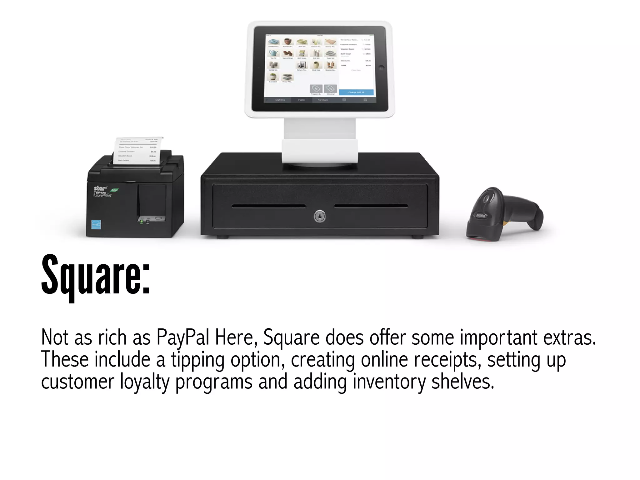 Not as rich as PayPal Here, Square does offer some important extras.
These include a tipping option, creating online receipts, setting up
customer loyalty programs and adding inventory shelves.
Square:
 