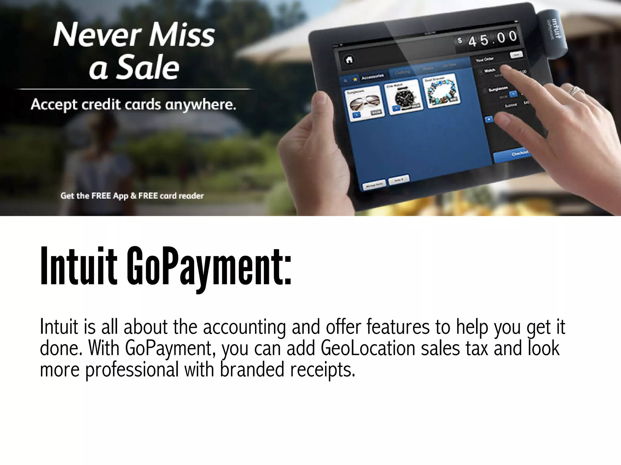 Intuit is all about the accounting and offer features to help you get it
done. With GoPayment, you can add GeoLocation sales tax and look
more professional with branded receipts.
Intuit GoPayment:
 