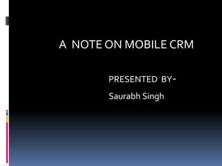                  A  NOTE ON MOBILE CRM PRESENTED  BY- Saurabh Singh 