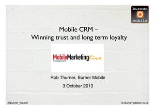 ©	
  Burner	
  Mobile	
  2013	
  @burner_mobile	
  
Rob Thurner, Burner Mobile!
3 October 2013!
Mobile CRM –	

Winning trust and long term loyalty 	

 