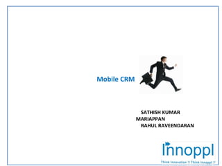 Mobile CRM  SATHISH KUMAR MARIAPPAN RAHUL RAVEENDARAN 