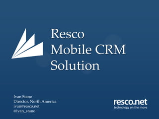 Resco
Mobile CRM
Solution
Ivan Stano
Director, North America
ivan@resco.net
@ivan_stano
 