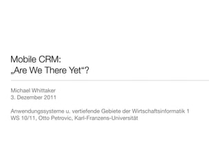 Mobile CRM:
„Are We There Yet“?

Michael Whittaker
3. Dezember 2011

Anwendungssysteme u. vertiefende Gebiete der Wirtschaftsinformatik 1
WS 10/11, Otto Petrovic, Karl-Franzens-Universität
 