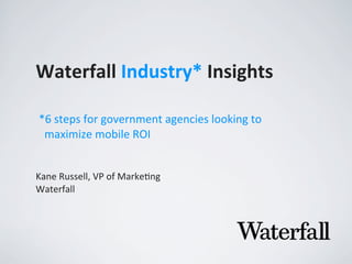 Waterfall	
  Industry*	
  Insights
Kane	
  Russell,	
  VP	
  of	
  Marke2ng
Waterfall
*6	
  steps	
  for	
  government	
  agencies	
  looking	
  to	
  	
  
	
  	
  maximize	
  mobile	
  ROI
 
