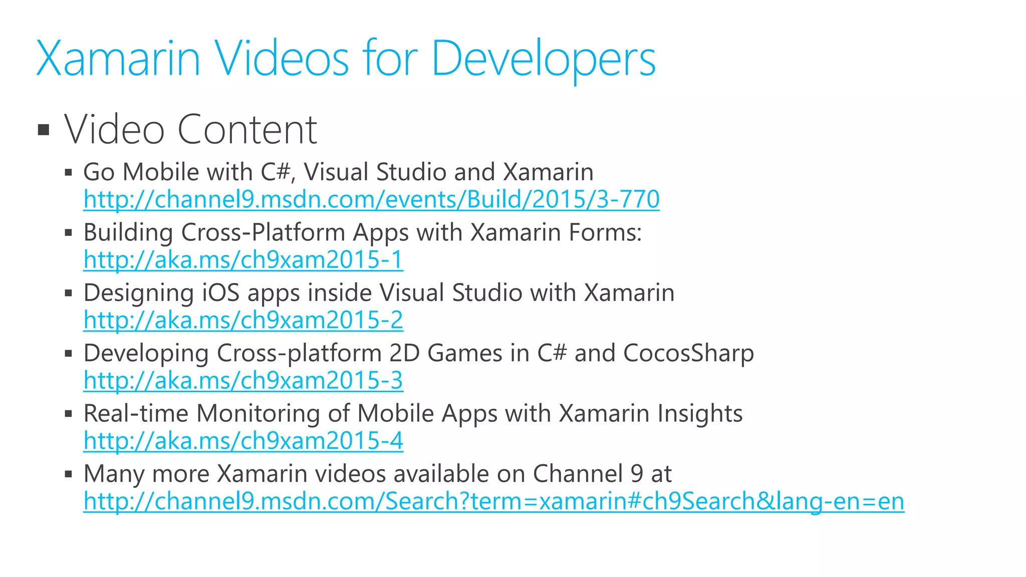 

http://channel9.msdn.com/events/Build/2015/3-770

http://aka.ms/ch9xam2015-1

http://aka.ms/ch9xam2015-2

http://aka.ms/ch9xam2015-3

http://aka.ms/ch9xam2015-4

http://channel9.msdn.com/Search?term=xamarin#ch9Search&lang-en=en
Xamarin Videos for Developers
 