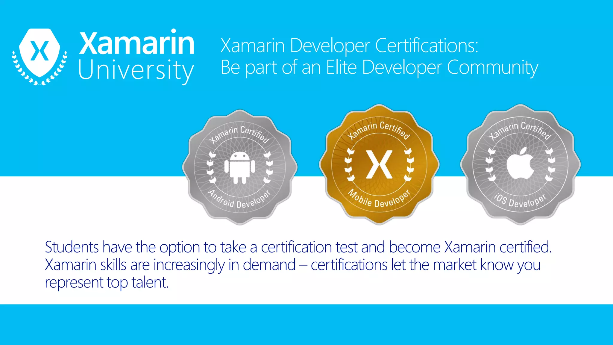 Xamarin Developer Certifications:
Be part of an Elite Developer Community
Students have the option to take a certification test and become Xamarin certified.
Xamarin skills are increasingly in demand – certifications let the market know you
represent top talent.
 