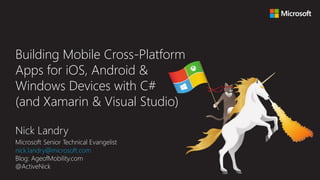 Nick Landry
Microsoft Senior Technical Evangelist
nick.landry@microsoft.com
Blog: AgeofMobility.com
@ActiveNick
Building Mobile Cross-Platform
Apps for iOS, Android &
Windows Devices with C#
(and Xamarin & Visual Studio)
 