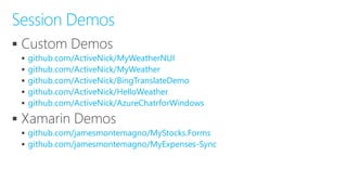 
 github.com/ActiveNick/MyWeatherNUI
 github.com/ActiveNick/MyWeather
 github.com/ActiveNick/BingTranslateDemo
 github.com/ActiveNick/HelloWeather
 github.com/ActiveNick/AzureChatrforWindows

 github.com/jamesmontemagno/MyStocks.Forms
 github.com/jamesmontemagno/MyExpenses-Sync
Session Demos
 