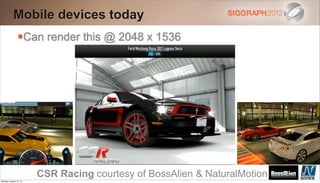 Mobile devices today
                Can render this @ 2048 x 1536




                        CSR Racing courtesy of BossAlien & NaturalMotion
Monday, August 13, 12
 