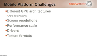 Mobile Platform Challenges
                Different GPU architectures
                        • API extensions
                Screen resolutions
                Performance scale
                Drivers
                Texture formats



Monday, August 13, 12
 