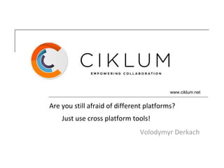 www.ciklum.net
Are you still afraid of different platforms?
Just use cross platform tools!
Volodymyr Derkach
 
