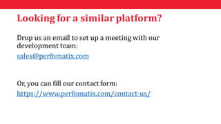 Looking for a similar platform?
Drop us an email to set up a meeting with our
development team:
sales@perfomatix.com
Or, y...