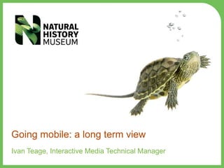 Going mobile: a long term view
Ivan Teage, Interactive Media Technical Manager
 