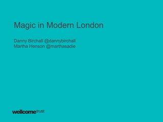 Magic in Modern London
Danny Birchall @dannybirchall
Martha Henson @marthasadie
 