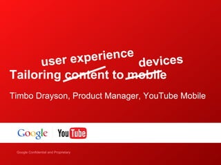 u ser experience devices
Tailoring content to mobile
Timbo Drayson, Product Manager, YouTube Mobile




    Google Confidential and Proprietary
Google Confidential and Proprietary
 