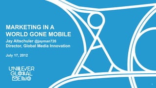 MARKETING IN A
WORLD GONE MOBILE
Jay Altschuler @jayman726
Director, Global Media Innovation

July 17, 2012




                                    1
 