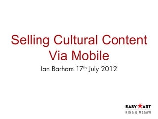 Selling Cultural Content
       Via Mobile
     Ian Barham   17 th   July 2012
 