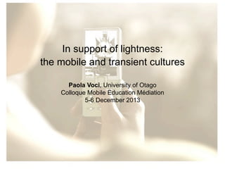 In support of lightness:
the mobile and transient cultures
Paola Voci, University of Otago
Colloque Mobile Education Médiation
5-6 December 2013

 
