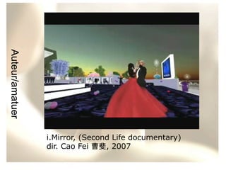 Auteur/amatuer
i.Mirror, (Second Life documentary)
dir. Cao Fei 曹斐, 2007

 