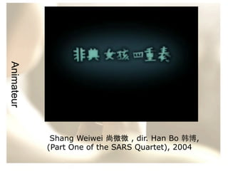 Animateur
Shang Weiwei 尚微微 , dir. Han Bo 韩博,
(Part One of the SARS Quartet), 2004

 